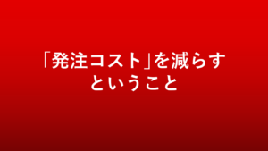 経営者の敵「発注コスト」を減らすということ